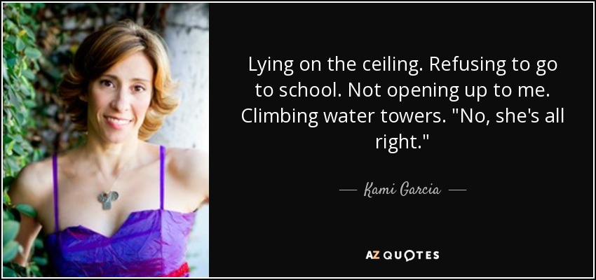 Lying on the ceiling. Refusing to go to school. Not opening up to me. Climbing water towers. 