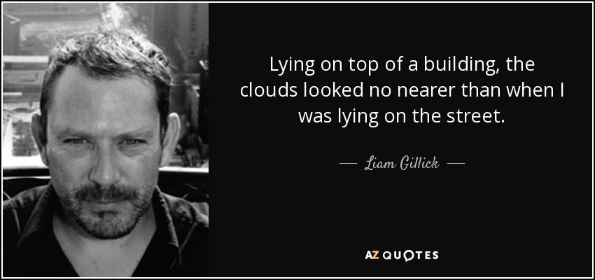 Lying on top of a building, the clouds looked no nearer than when I was lying on the street. - Liam Gillick