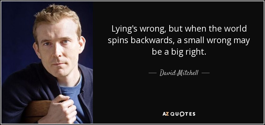 Lying's wrong, but when the world spins backwards, a small wrong may be a big right. - David Mitchell