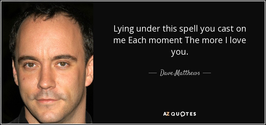 Lying under this spell you cast on me Each moment The more I love you. - Dave Matthews