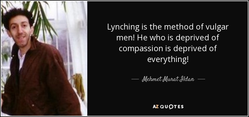 Lynching is the method of vulgar men! He who is deprived of compassion is deprived of everything! - Mehmet Murat Ildan