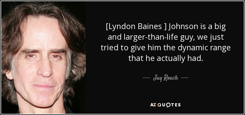 [Lyndon Baines ] Johnson is a big and larger-than-life guy, we just tried to give him the dynamic range that he actually had. - Jay Roach