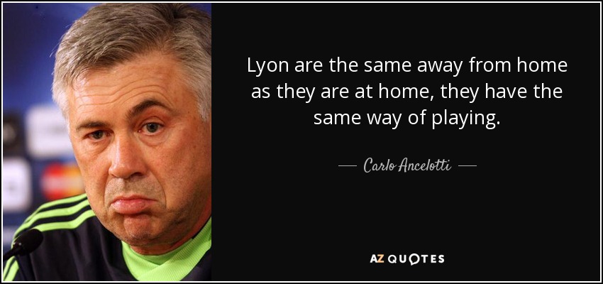 Lyon are the same away from home as they are at home, they have the same way of playing. - Carlo Ancelotti