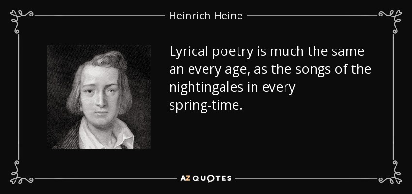 Lyrical poetry is much the same an every age, as the songs of the nightingales in every spring-time. - Heinrich Heine