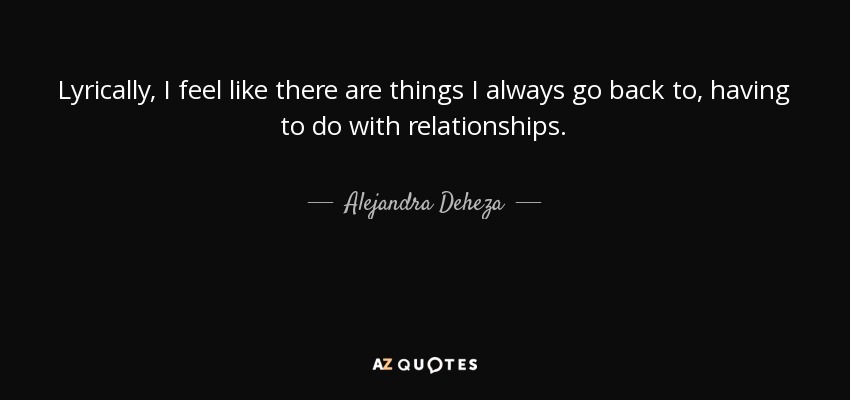 Lyrically, I feel like there are things I always go back to, having to do with relationships. - Alejandra Deheza