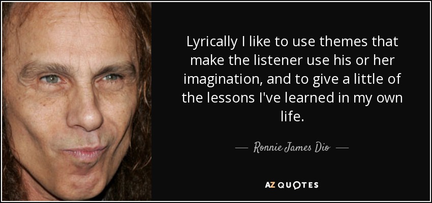 Lyrically I like to use themes that make the listener use his or her imagination, and to give a little of the lessons I've learned in my own life. - Ronnie James Dio