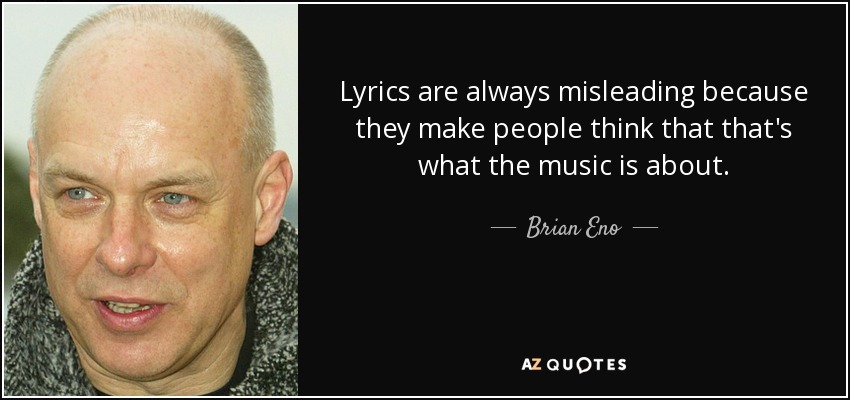 Lyrics are always misleading because they make people think that that's what the music is about. - Brian Eno