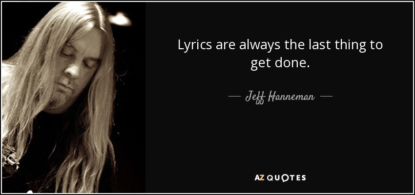 Lyrics are always the last thing to get done. - Jeff Hanneman
