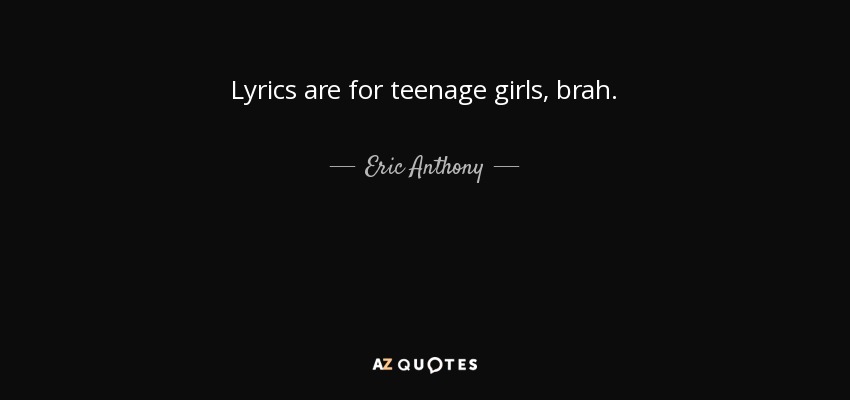Lyrics are for teenage girls, brah. - Eric Anthony