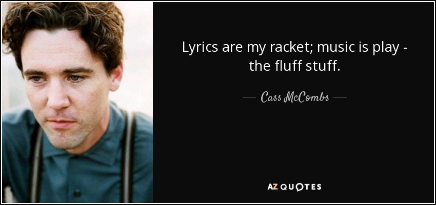 Lyrics are my racket; music is play - the fluff stuff. - Cass McCombs
