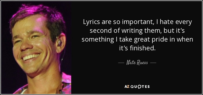 Lyrics are so important, I hate every second of writing them, but it's something I take great pride in when it's finished. - Nate Ruess