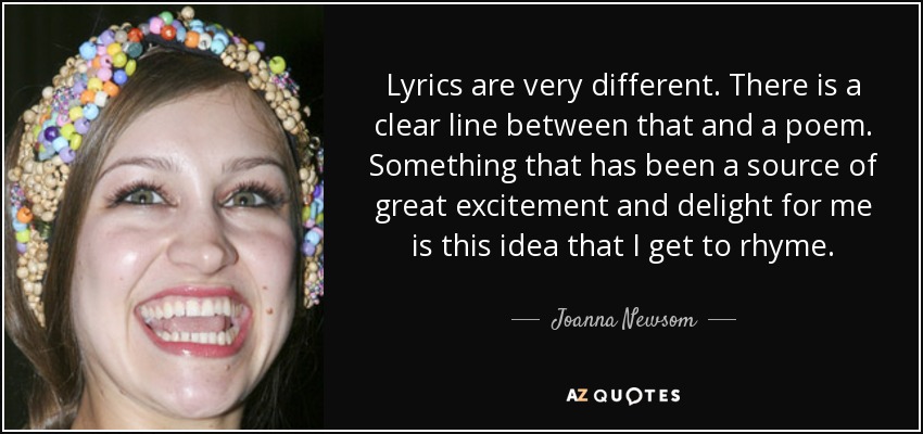 Lyrics are very different. There is a clear line between that and a poem. Something that has been a source of great excitement and delight for me is this idea that I get to rhyme. - Joanna Newsom