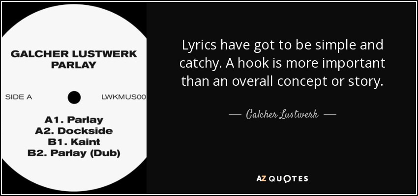 Lyrics have got to be simple and catchy. A hook is more important than an overall concept or story. - Galcher Lustwerk