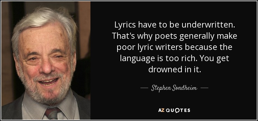 Lyrics have to be underwritten. That's why poets generally make poor lyric writers because the language is too rich. You get drowned in it. - Stephen Sondheim