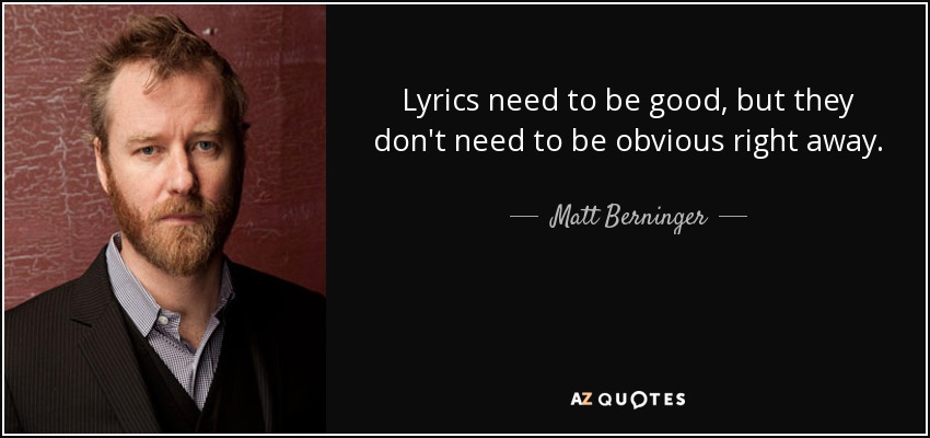 Lyrics need to be good, but they don't need to be obvious right away. - Matt Berninger