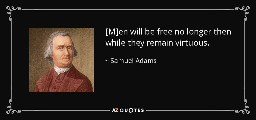 [M]en will be free no longer then while they remain virtuous. - Samuel Adams