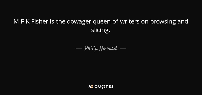 M F K Fisher is the dowager queen of writers on browsing and slicing. - Philip Howard, 20th Earl of Arundel