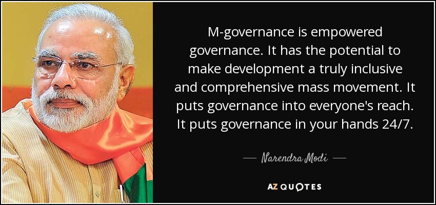 M-governance is empowered governance. It has the potential to make development a truly inclusive and comprehensive mass movement. It puts governance into everyone's reach. It puts governance in your hands 24/7. - Narendra Modi