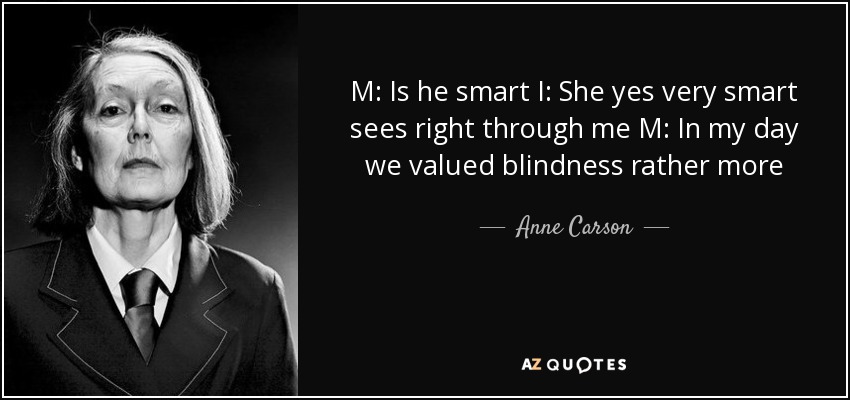 M: Is he smart I: She yes very smart sees right through me M: In my day we valued blindness rather more - Anne Carson