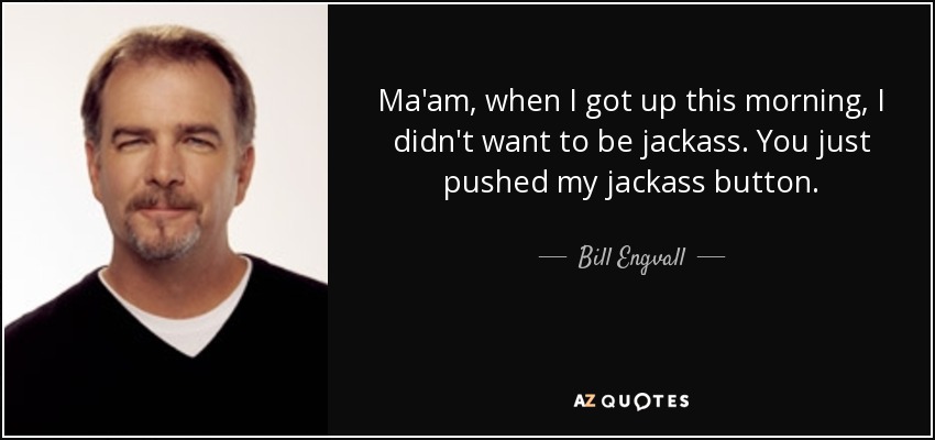 Ma'am, when I got up this morning, I didn't want to be jackass. You just pushed my jackass button. - Bill Engvall