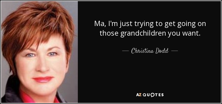 Ma, I'm just trying to get going on those grandchildren you want. - Christina Dodd