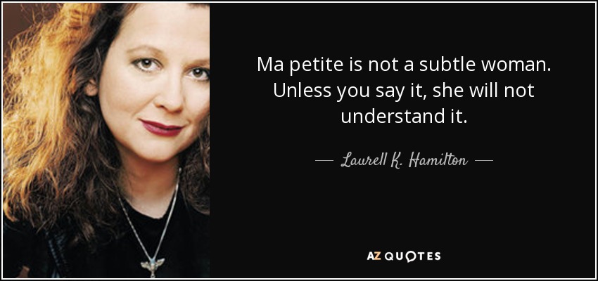 Ma petite is not a subtle woman. Unless you say it, she will not understand it. - Laurell K. Hamilton