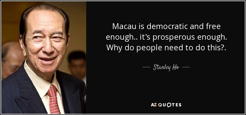 Macau is democratic and free enough.. it's prosperous enough. Why do people need to do this?. - Stanley Ho