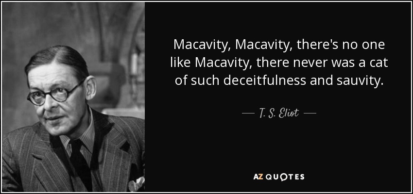 Macavity, Macavity, there's no one like Macavity, there never was a cat of such deceitfulness and sauvity. - T. S. Eliot