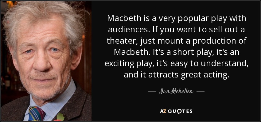 Macbeth is a very popular play with audiences. If you want to sell out a theater, just mount a production of Macbeth. It's a short play, it's an exciting play, it's easy to understand, and it attracts great acting. - Ian Mckellen