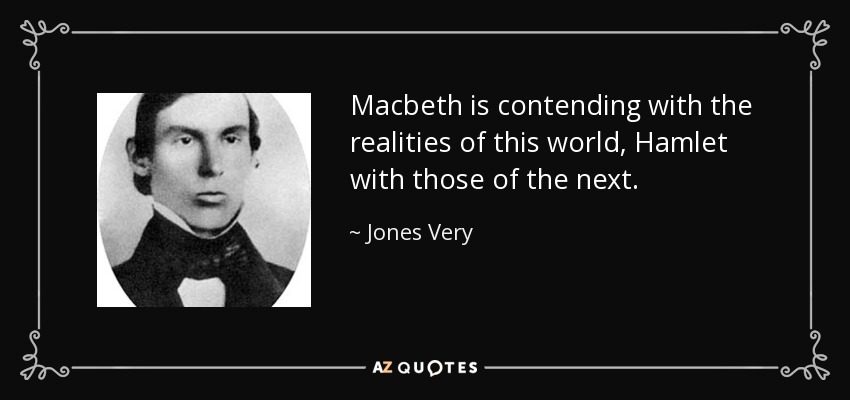 Macbeth is contending with the realities of this world, Hamlet with those of the next. - Jones Very