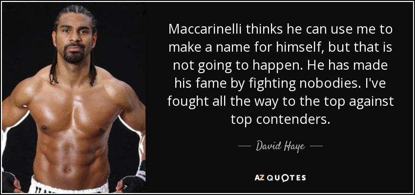 Maccarinelli thinks he can use me to make a name for himself, but that is not going to happen. He has made his fame by fighting nobodies. I've fought all the way to the top against top contenders. - David Haye