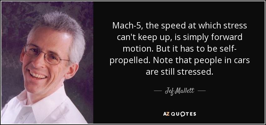 Mach-5, the speed at which stress can't keep up, is simply forward motion. But it has to be self- propelled. Note that people in cars are still stressed. - Jef Mallett