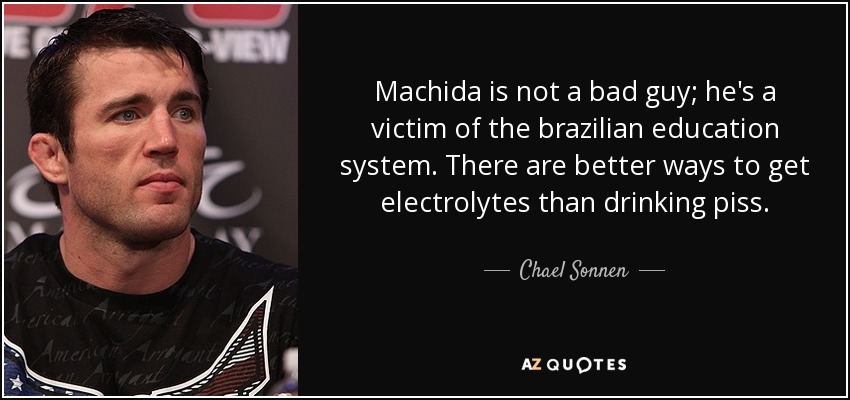 Machida is not a bad guy; he's a victim of the brazilian education system. There are better ways to get electrolytes than drinking piss. - Chael Sonnen