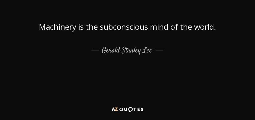 Machinery is the subconscious mind of the world. - Gerald Stanley Lee
