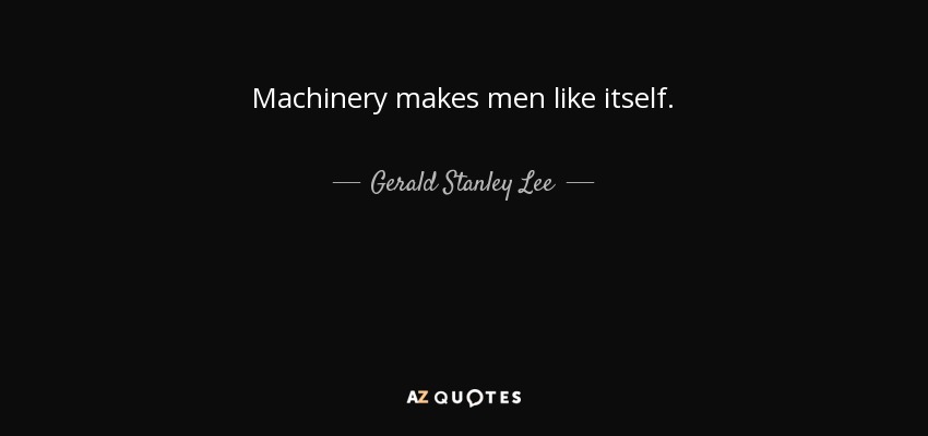 Machinery makes men like itself. - Gerald Stanley Lee