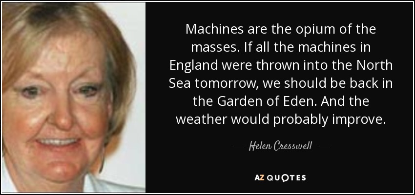 Machines are the opium of the masses. If all the machines in England were thrown into the North Sea tomorrow, we should be back in the Garden of Eden. And the weather would probably improve. - Helen Cresswell