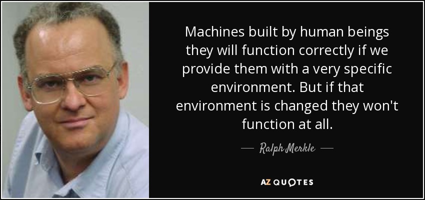 Machines built by human beings they will function correctly if we provide them with a very specific environment. But if that environment is changed they won't function at all. - Ralph Merkle