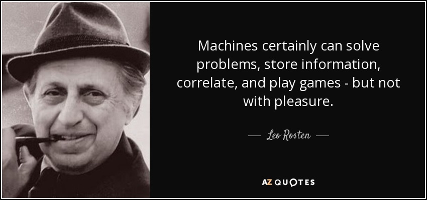 Machines certainly can solve problems, store information, correlate, and play games - but not with pleasure. - Leo Rosten