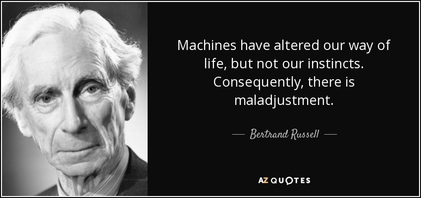 Machines have altered our way of life, but not our instincts. Consequently, there is maladjustment. - Bertrand Russell