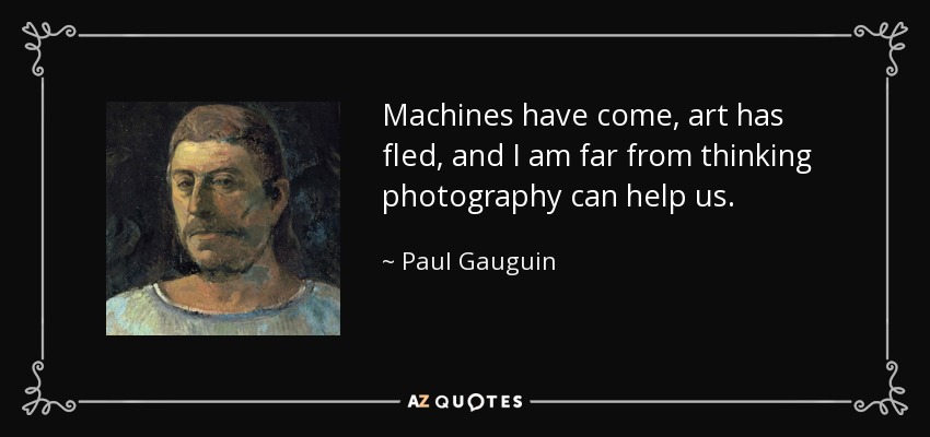 Machines have come, art has fled, and I am far from thinking photography can help us. - Paul Gauguin