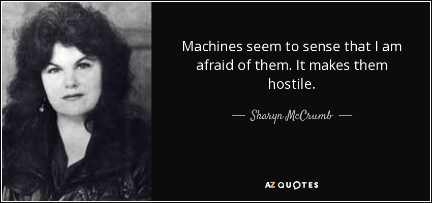 Machines seem to sense that I am afraid of them. It makes them hostile. - Sharyn McCrumb