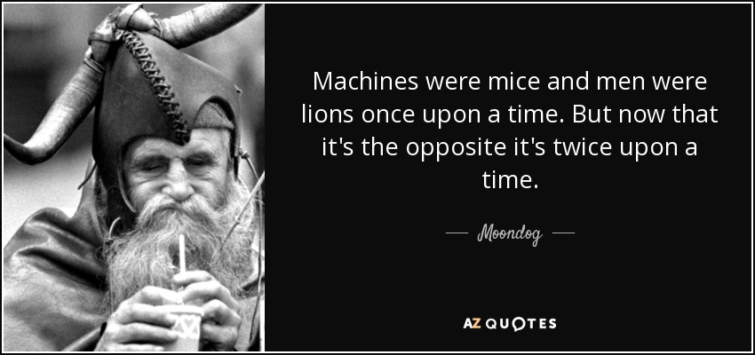 Machines were mice and men were lions once upon a time. But now that it's the opposite it's twice upon a time. - Moondog