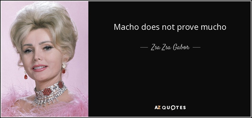 Macho does not prove mucho - Zsa Zsa Gabor
