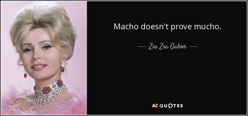 Macho doesn't prove mucho. - Zsa Zsa Gabor