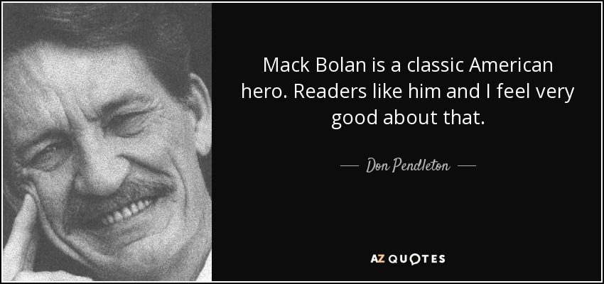 Mack Bolan is a classic American hero. Readers like him and I feel very good about that. - Don Pendleton