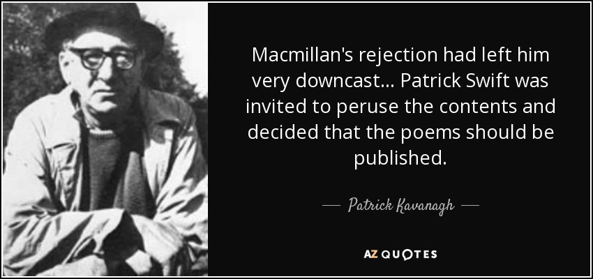 Macmillan's rejection had left him very downcast... Patrick Swift was invited to peruse the contents and decided that the poems should be published. - Patrick Kavanagh