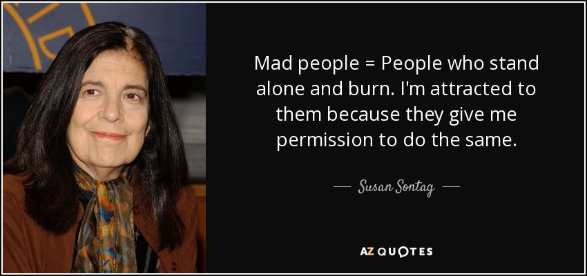 Mad people = People who stand alone and burn. I'm attracted to them because they give me permission to do the same. - Susan Sontag