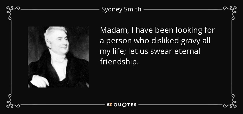 Madam, I have been looking for a person who disliked gravy all my life; let us swear eternal friendship. - Sydney Smith