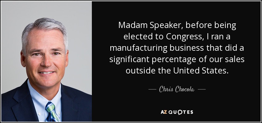 Madam Speaker, before being elected to Congress, I ran a manufacturing business that did a significant percentage of our sales outside the United States. - Chris Chocola