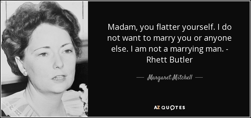 Madam, you flatter yourself. I do not want to marry you or anyone else. I am not a marrying man. - Rhett Butler - Margaret Mitchell